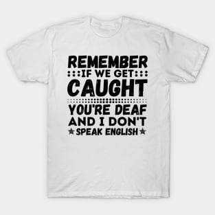 Remember If We Get Caught, You're Deaf and I Don't Speak English T-Shirt